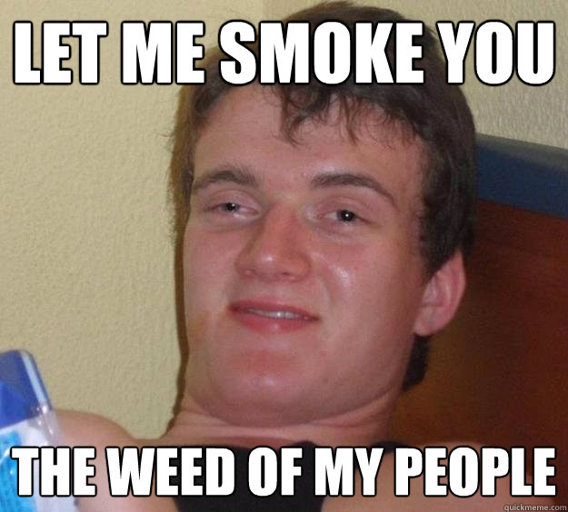 let me smoke you the weed of my people  10 Guy