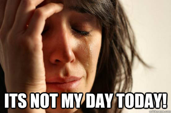  Its not my day today!  First World Problems