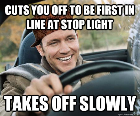 cuts you off to be first in line at stop light takes off slowly  SCUMBAG DRIVER
