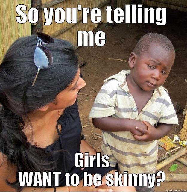 SO YOU'RE TELLING ME GIRLS WANT TO BE SKINNY? Skeptical Third World Kid
