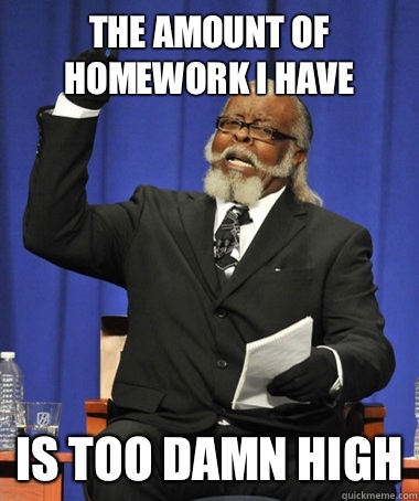 The amount of homework I have Is too damn high  The Rent Is Too Damn High
