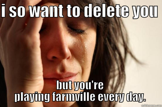 I SO WANT TO DELETE YOU  BUT YOU'RE PLAYING FARMVILLE EVERY DAY. First World Problems
