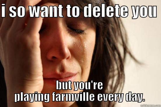 delete or not - I SO WANT TO DELETE YOU  BUT YOU'RE PLAYING FARMVILLE EVERY DAY. First World Problems