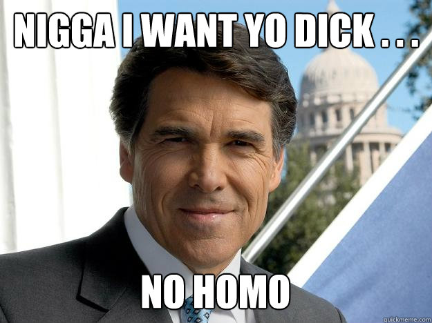 Nigga I want yo dick . . .  no homo  Rick perry