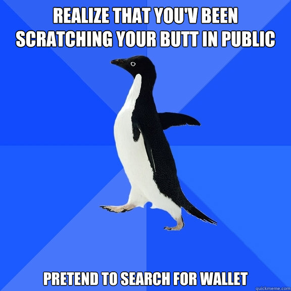 realize that you'v been scratching your butt in public pretend to search for wallet  Socially Awkward Penguin