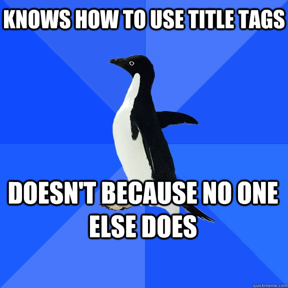 Knows how to use title tags Doesn't because no one else does  Socially Awkward Penguin