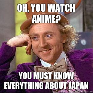 Oh, you watch anime? You must know everything about Japan  Creepy Wonka