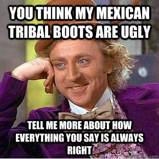 You Think My Mexican Tribal Boots Are Ugly Tell Me More About How Everything You Say is Always Right   Condescending Wonka