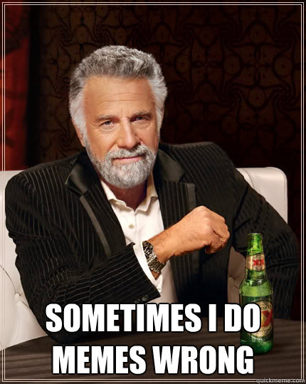  sometimes i do memes wrong  The Most Interesting Man In The World