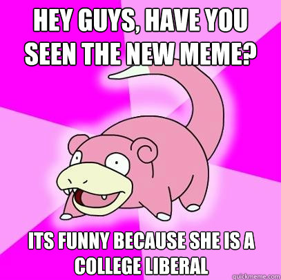 hey guys, have you seen the new meme? its funny because she is a college liberal  Slowpoke