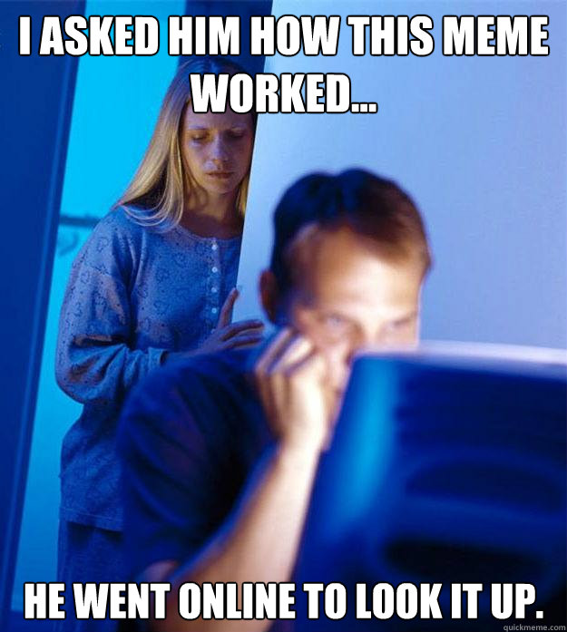 I asked him how this meme worked... He went online to look it up.  Redditors Wife