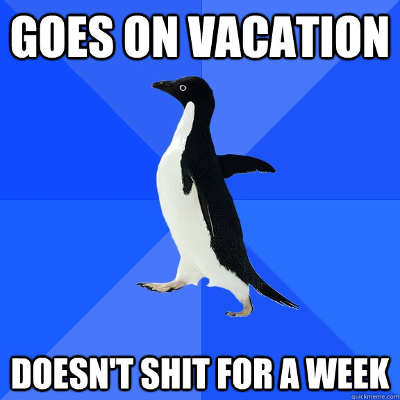 Goes on Vacation Doesn't shit for a week  Socially Awkward Penguin