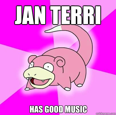 Jan TerRi  has good music  Slowpoke