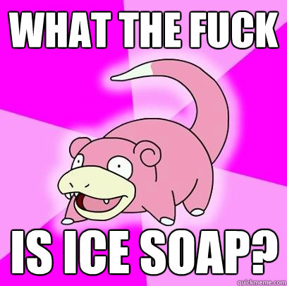 What the fuck is ice soap?  Slowpoke