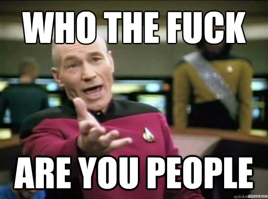 who the fuck
 are you people  Annoyed Picard HD