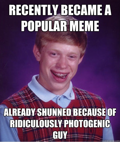 Recently Became A popular meme Already shunned because of Ridiculously photogenic guy - Recently Became A popular meme Already shunned because of Ridiculously photogenic guy  Bad Luck Brian
