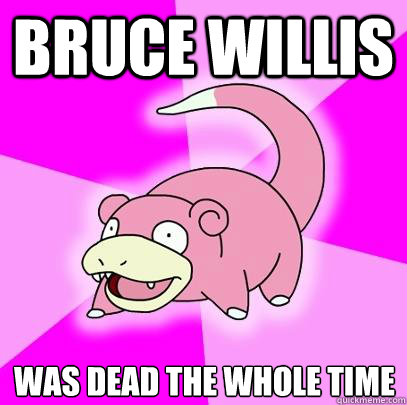 Bruce Willis was dead the whole time  Slowpoke