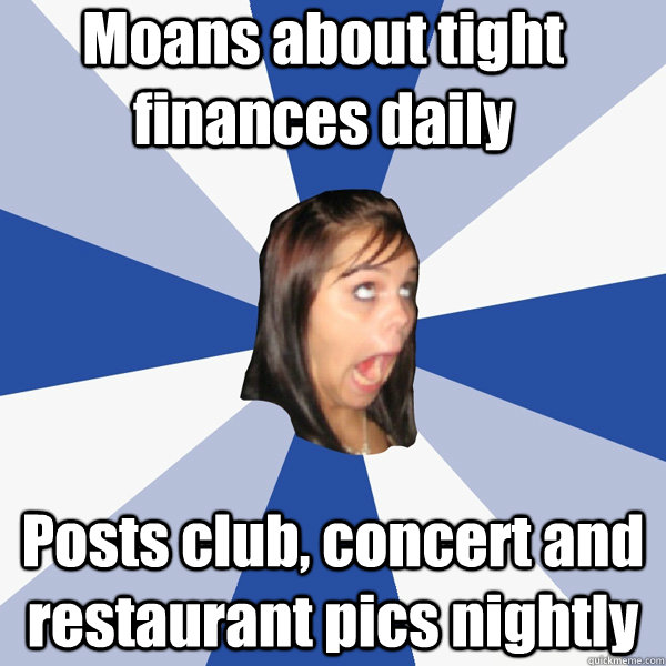 Moans about tight finances daily Posts club, concert and restaurant pics nightly - Moans about tight finances daily Posts club, concert and restaurant pics nightly  Annoying Facebook Girl