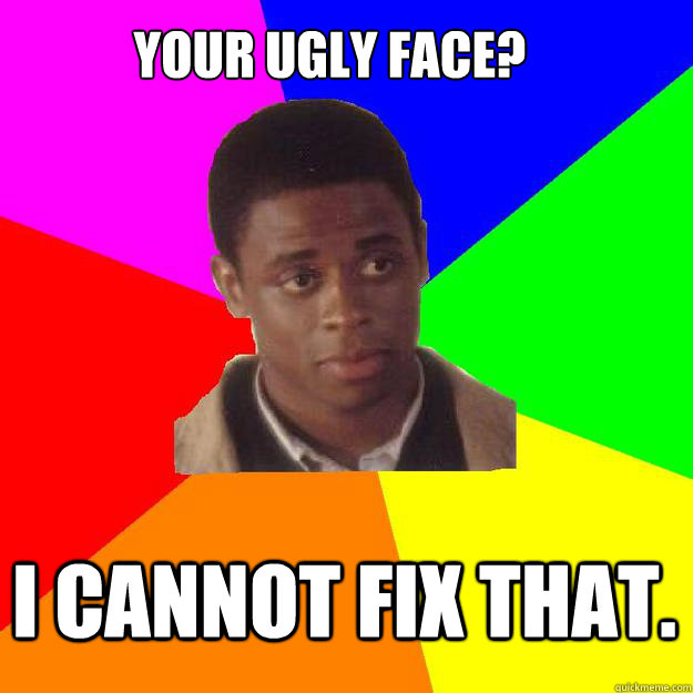 Your ugly face? I cannot fix that.  
