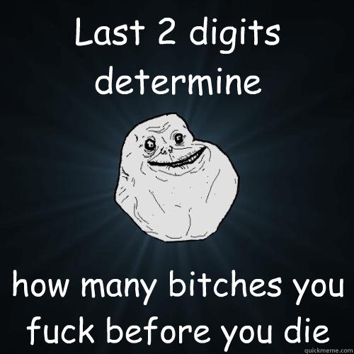 Last 2 digits determine how many bitches you fuck before you die  Forever Alone