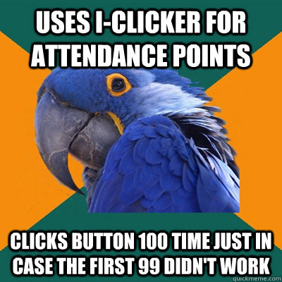 uses I-clicker for attendance points clicks button 100 time just in case the first 99 didn't work  Paranoid Parrot