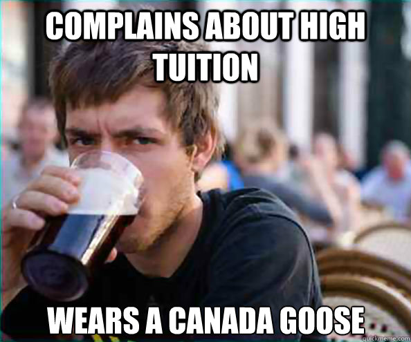 Complains about high tuition Wears a canada goose - Complains about high tuition Wears a canada goose  Lazy College Senior