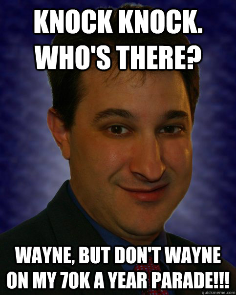 Knock Knock.  Who's there? Wayne, but don't Wayne on my 70K a year parade!!!   