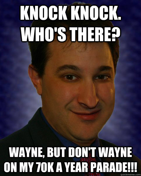 Knock Knock.  Who's there? Wayne, but don't Wayne on my 70K a year parade!!!   