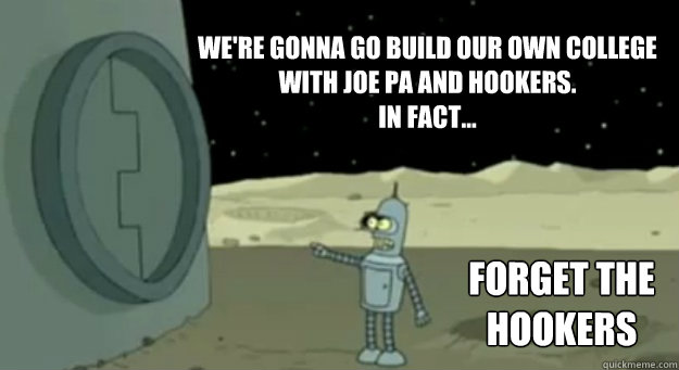 We're gonna go build our own college 
with Joe Pa and Hookers.
In fact... Forget the Hookers  