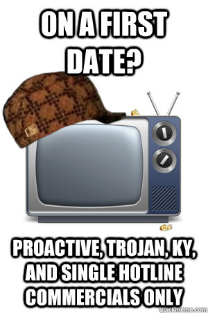 On a first date? Proactive, trojan, KY, and single hotline commercials ONLY - On a first date? Proactive, trojan, KY, and single hotline commercials ONLY  Scumbag TV show