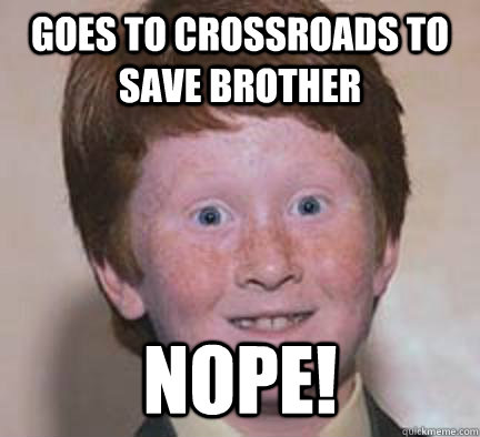 Goes to crossroads to save brother Nope!  Over Confident Ginger