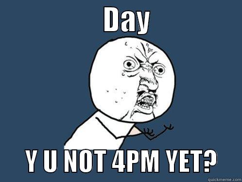 4pm day why you no over -                    DAY                        Y U NOT 4PM YET?     Y U No