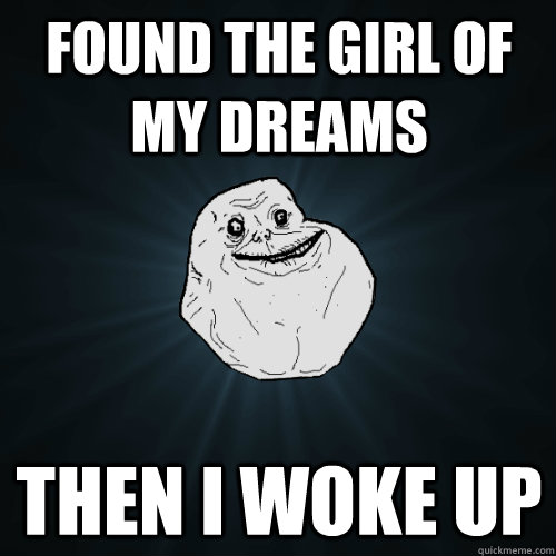Found the girl of my dreams then I woke up  Forever Alone
