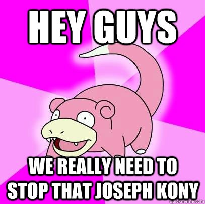 Hey guys We really need to stop that Joseph Kony  Slowpoke