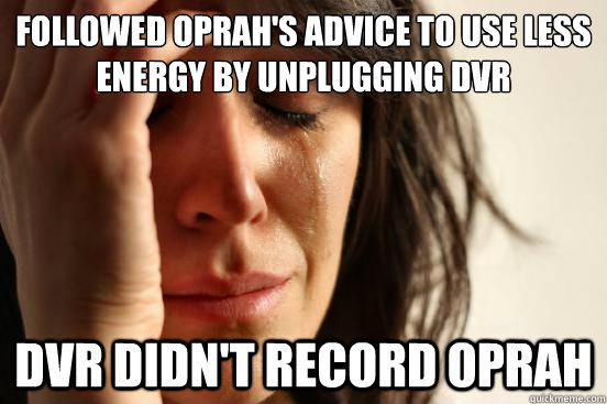 Followed oprah's advice to use less energy by unplugging dvr dvr didn't record oprah  First World Problems