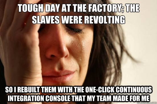 Tough day at the factory; the SLAVES WERE REVOlting So I rebuilt them with the one-click continuous integration console that my team made for me  First World Problems