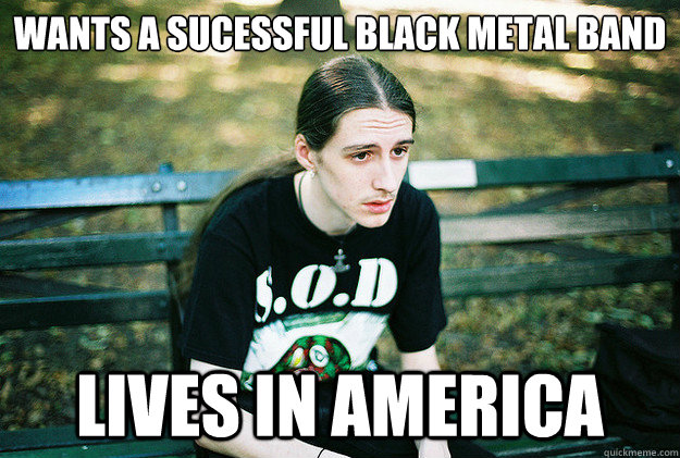Wants a sucessful black metal band Lives in america  First World Metal Problems