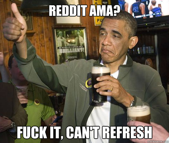 reddit ama? fuck it, can't refresh  Upvoting Obama