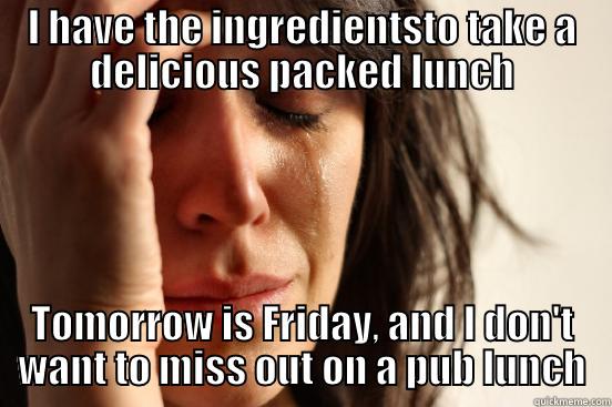 I HAVE THE INGREDIENTSTO TAKE A DELICIOUS PACKED LUNCH TOMORROW IS FRIDAY, AND I DON'T WANT TO MISS OUT ON A PUB LUNCH First World Problems