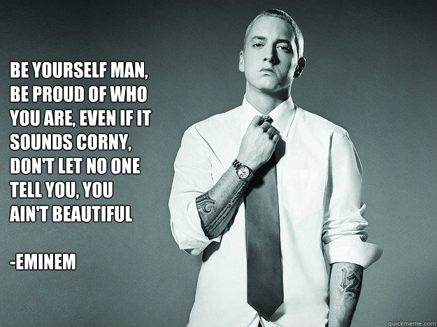 be yourself man, be proud of who you are, even if it sounds corny, don't let no one tell you, you ain't beautiful 

-Eminem   