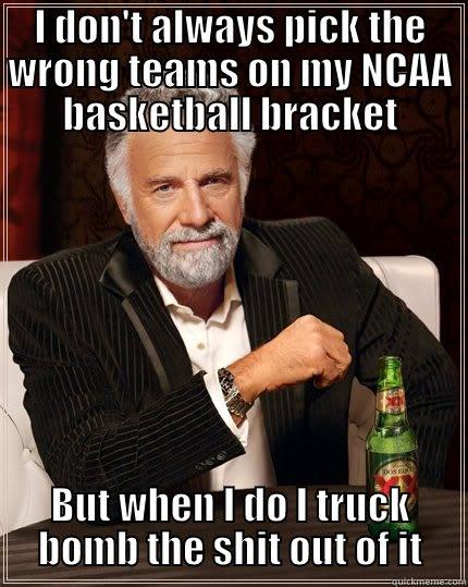 I DON'T ALWAYS PICK THE WRONG TEAMS ON MY NCAA BASKETBALL BRACKET BUT WHEN I DO I TRUCK BOMB THE SHIT OUT OF IT The Most Interesting Man In The World