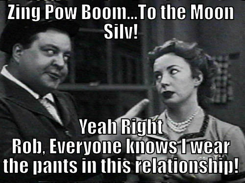 ZING POW BOOM...TO THE MOON SILV! YEAH RIGHT ROB, EVERYONE KNOWS I WEAR THE PANTS IN THIS RELATIONSHIP! Misc
