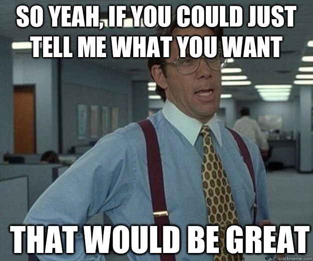 So yeah, if you could just tell me what you want  THAT WOULD BE GREAT - So yeah, if you could just tell me what you want  THAT WOULD BE GREAT  that would be great