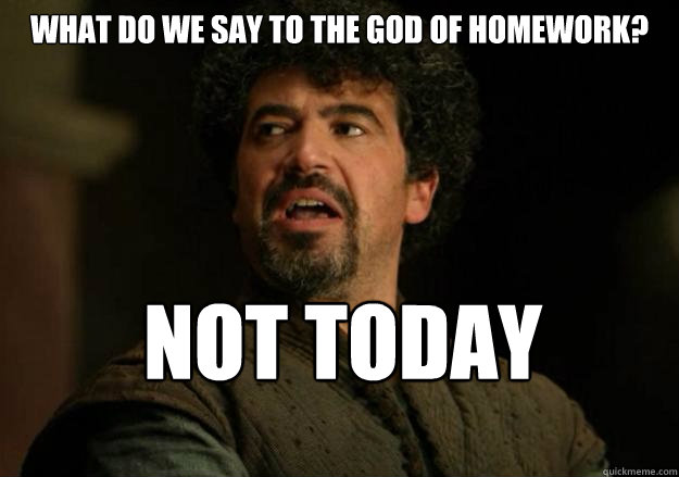 What do we say to the God of Homework? Not today  