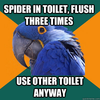 Spider in toilet, flush three times Use other toilet anyway  Paranoid Parrot