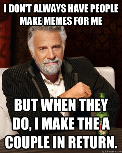 I don't always have people make memes for me but when they do, I make the a couple in return.  The Most Interesting Man In The World