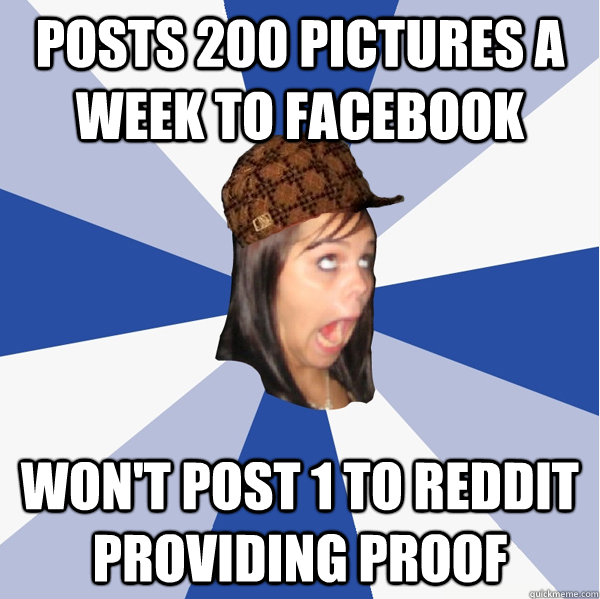 Posts 200 pictures a week to facebook won't post 1 to reddit providing proof - Posts 200 pictures a week to facebook won't post 1 to reddit providing proof  Annoying Scumbag Facebook Girl