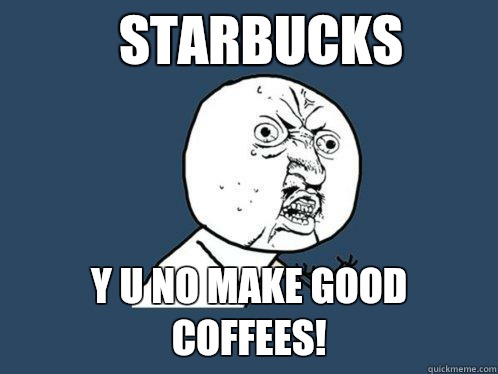 Starbucks y u no make good coffees!  Y U No