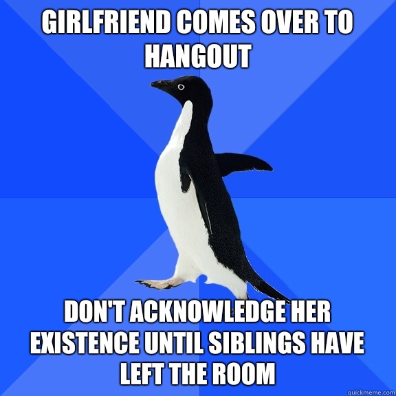 Girlfriend comes over to hangout Don't acknowledge her existence until siblings have left the room  Socially Awkward Penguin