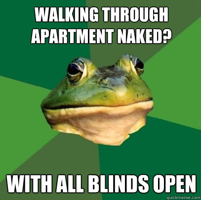 walking through apartment naked? with all blinds open  Foul Bachelor Frog
